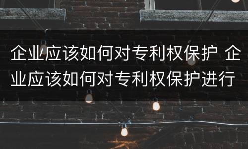 企业应该如何对专利权保护 企业应该如何对专利权保护进行