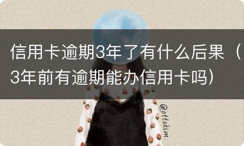信用卡逾期3年了有什么后果（3年前有逾期能办信用卡吗）