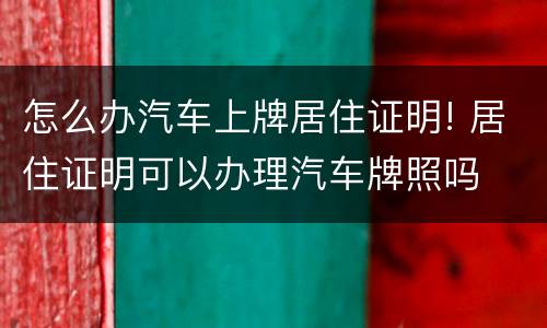 怎么办汽车上牌居住证明! 居住证明可以办理汽车牌照吗