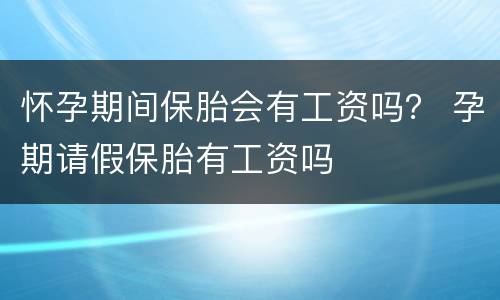 怀孕期间保胎会有工资吗？ 孕期请假保胎有工资吗