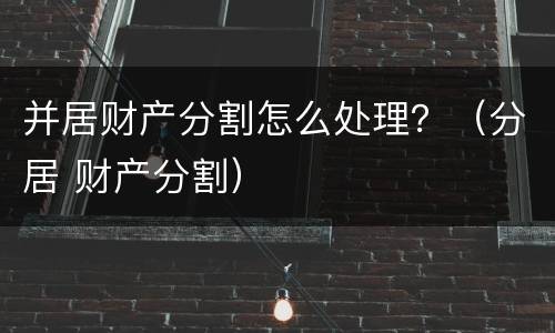 并居财产分割怎么处理？（分居 财产分割）