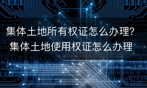 集体土地所有权证怎么办理？ 集体土地使用权证怎么办理