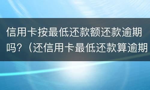信用卡按最低还款额还款逾期吗?（还信用卡最低还款算逾期吗）
