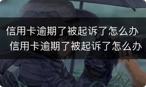 信用卡逾期了被起诉了怎么办 信用卡逾期了被起诉了怎么办判决后要还利息违约金吗