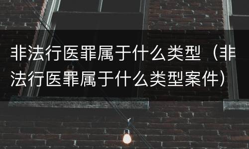 非法行医罪属于什么类型（非法行医罪属于什么类型案件）