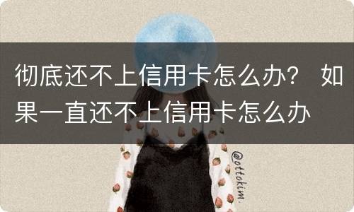 彻底还不上信用卡怎么办？ 如果一直还不上信用卡怎么办