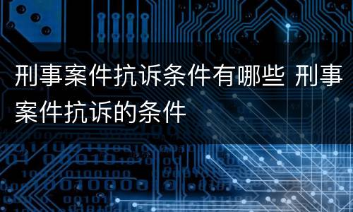 刑事案件抗诉条件有哪些 刑事案件抗诉的条件