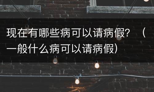 现在有哪些病可以请病假？（一般什么病可以请病假）