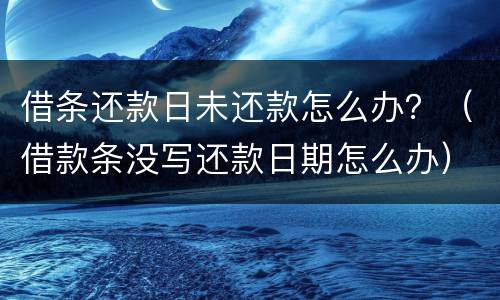 借条还款日未还款怎么办？（借款条没写还款日期怎么办）