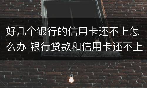 好几个银行的信用卡还不上怎么办 银行贷款和信用卡还不上怎么办