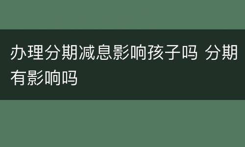 办理分期减息影响孩子吗 分期有影响吗