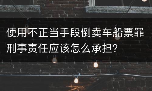 使用不正当手段倒卖车船票罪刑事责任应该怎么承担？