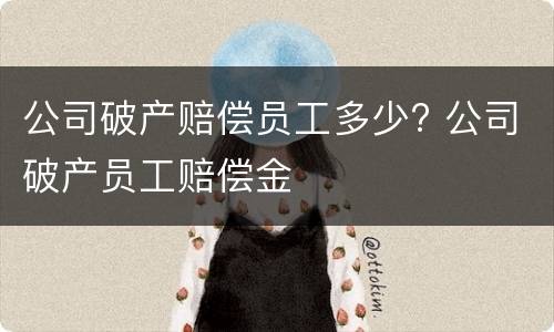 公司破产赔偿员工多少? 公司破产员工赔偿金