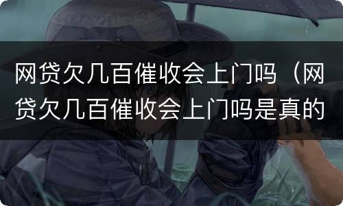 网贷欠几百催收会上门吗（网贷欠几百催收会上门吗是真的吗）