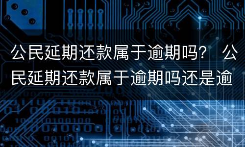 公民延期还款属于逾期吗？ 公民延期还款属于逾期吗还是逾期
