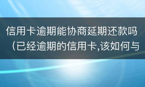 信用卡逾期能协商延期还款吗（已经逾期的信用卡,该如何与银行协商暂缓还款）