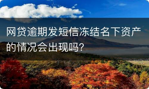 网贷逾期发短信冻结名下资产的情况会出现吗？