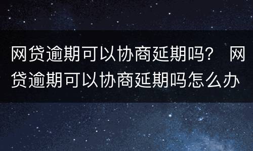 网贷逾期可以协商延期吗？ 网贷逾期可以协商延期吗怎么办