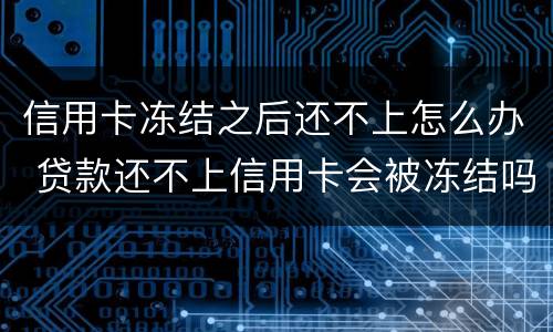 信用卡冻结之后还不上怎么办 贷款还不上信用卡会被冻结吗