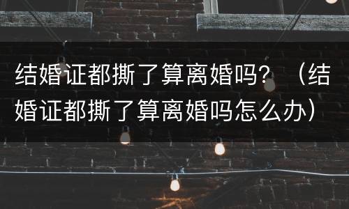 结婚证都撕了算离婚吗？（结婚证都撕了算离婚吗怎么办）