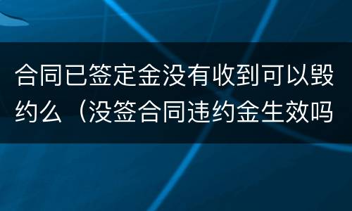 合同已签定金没有收到可以毁约么（没签合同违约金生效吗）