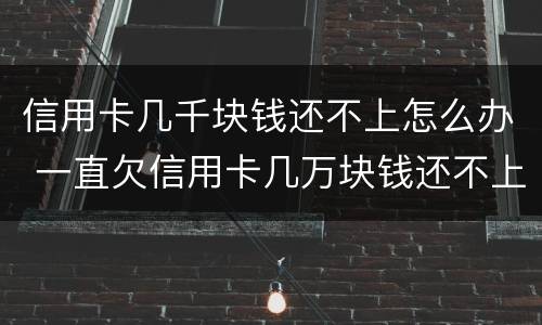 信用卡几千块钱还不上怎么办 一直欠信用卡几万块钱还不上怎么办