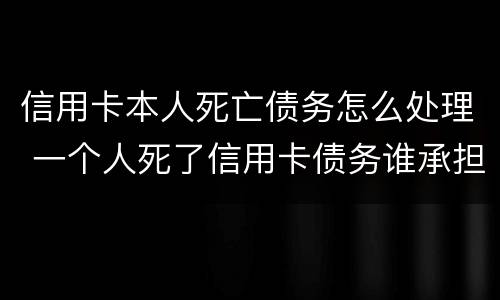 信用卡本人死亡债务怎么处理 一个人死了信用卡债务谁承担