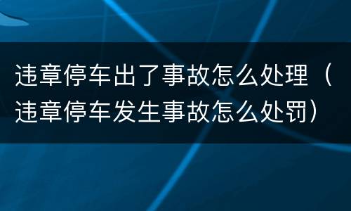 违章停车出了事故怎么处理（违章停车发生事故怎么处罚）