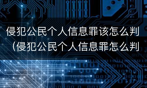 侵犯公民个人信息罪该怎么判（侵犯公民个人信息罪怎么判处）