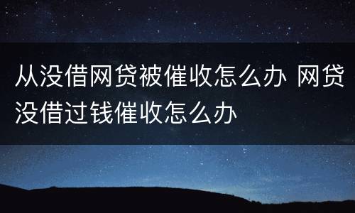 从没借网贷被催收怎么办 网贷没借过钱催收怎么办