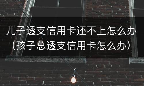 儿子透支信用卡还不上怎么办（孩子总透支信用卡怎么办）