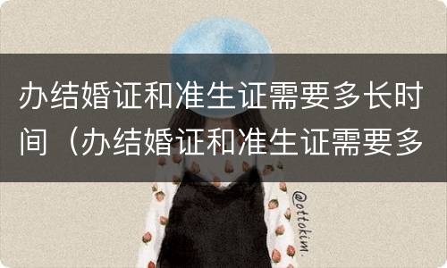 办结婚证和准生证需要多长时间（办结婚证和准生证需要多长时间能拿到）