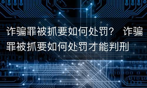 诈骗罪被抓要如何处罚？ 诈骗罪被抓要如何处罚才能判刑