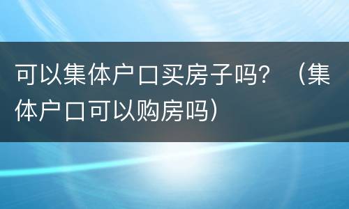 可以集体户口买房子吗？（集体户口可以购房吗）