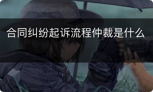 合同纠纷起诉流程仲裁是什么