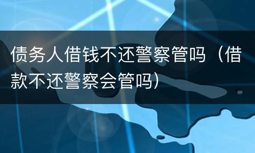 债务人借钱不还警察管吗（借款不还警察会管吗）