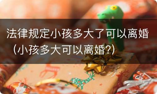 法律规定小孩多大了可以离婚（小孩多大可以离婚?）