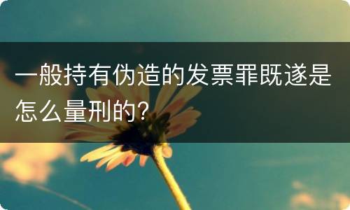 一般持有伪造的发票罪既遂是怎么量刑的?