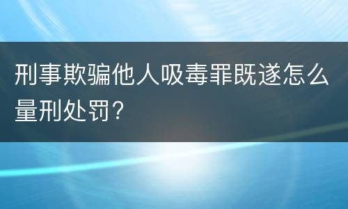 刑事欺骗他人吸毒罪既遂怎么量刑处罚?