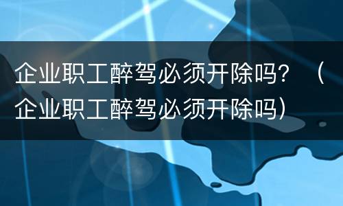 企业职工醉驾必须开除吗？（企业职工醉驾必须开除吗）
