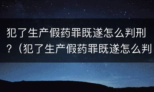 犯了生产假药罪既遂怎么判刑?（犯了生产假药罪既遂怎么判刑的）