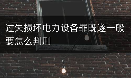 过失损坏电力设备罪既遂一般要怎么判刑