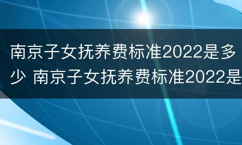 南京子女抚养费标准2022是多少 南京子女抚养费标准2022是多少钱