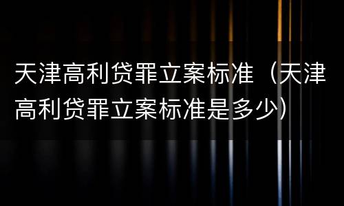 天津高利贷罪立案标准（天津高利贷罪立案标准是多少）