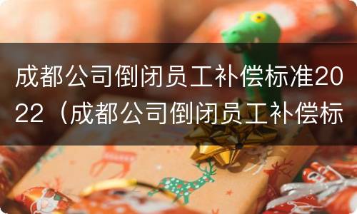 成都公司倒闭员工补偿标准2022（成都公司倒闭员工补偿标准2022年）