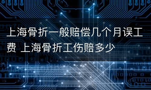 上海骨折一般赔偿几个月误工费 上海骨折工伤赔多少