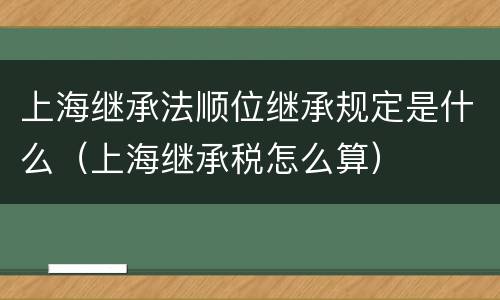 上海继承法顺位继承规定是什么（上海继承税怎么算）