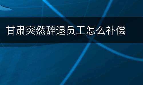 甘肃突然辞退员工怎么补偿