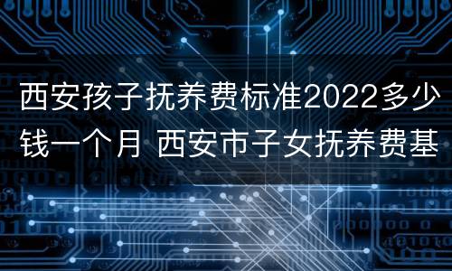 西安孩子抚养费标准2022多少钱一个月 西安市子女抚养费基数标准