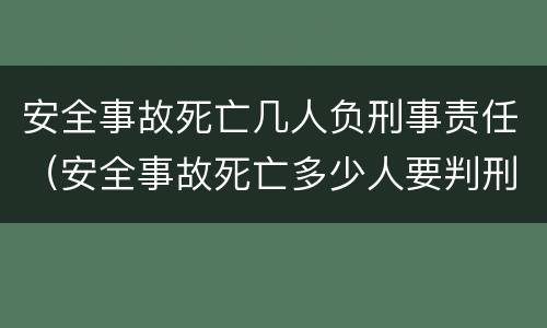 安全事故死亡几人负刑事责任（安全事故死亡多少人要判刑）